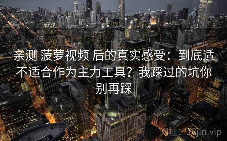 亲测 菠萝视频 后的真实感受：到底适不适合作为主力工具？我踩过的坑你别再踩