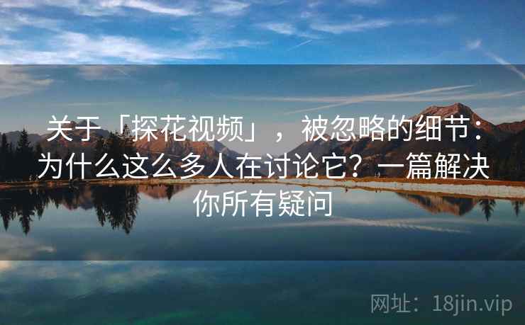 关于「探花视频」，被忽略的细节：为什么这么多人在讨论它？一篇解决你所有疑问