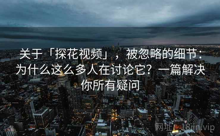 关于「探花视频」，被忽略的细节：为什么这么多人在讨论它？一篇解决你所有疑问
