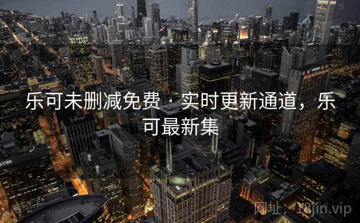 乐可未删减免费 · 实时更新通道，乐可最新集