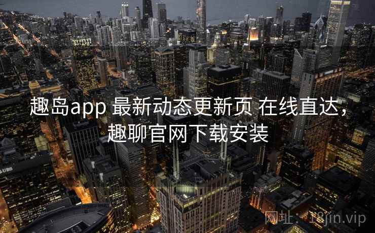 趣岛app 最新动态更新页 在线直达，趣聊官网下载安装