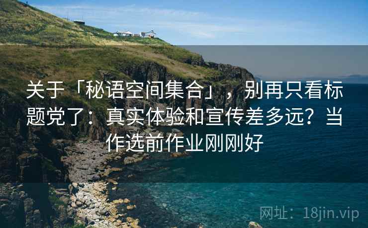 关于「秘语空间集合」,别再只看标题党了:真实体验和宣传差多远?当作选前作业刚刚好 关于「秘语空间集合」,别再只看标题党了:真实体验和宣传差多远?当作选前作业刚刚好