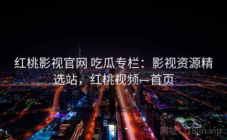 红桃影视官网 吃瓜专栏:影视资源精选站,红桃视频—首页 红桃影视官网 吃瓜专栏:影视资源精选站,红桃视频—首页