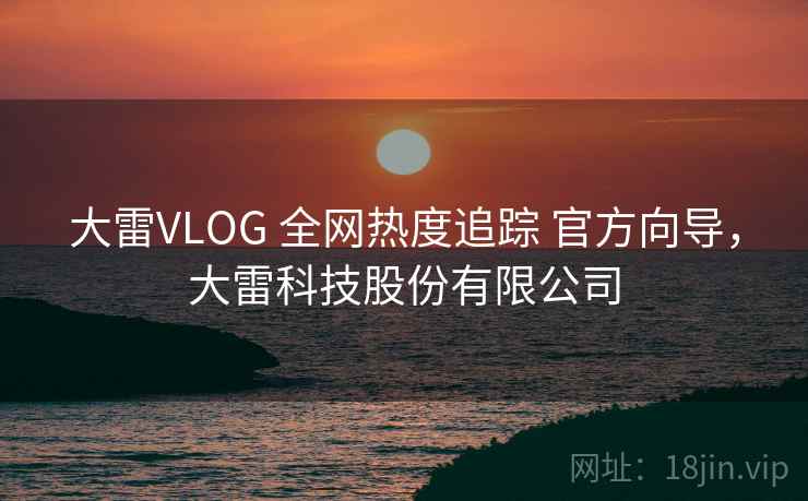 大雷VLOG 全网热度追踪 官方向导，大雷科技股份有限公司