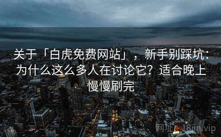 关于「白虎免费网站」，新手别踩坑：为什么这么多人在讨论它？适合晚上慢慢刷完