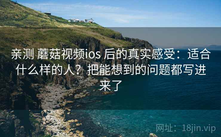 亲测 蘑菇视频ios 后的真实感受：适合什么样的人？把能想到的问题都写进来了