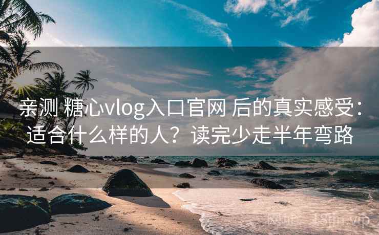 亲测 糖心vlog入口官网 后的真实感受：适合什么样的人？读完少走半年弯路