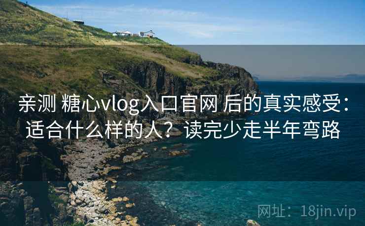 亲测 糖心vlog入口官网 后的真实感受：适合什么样的人？读完少走半年弯路