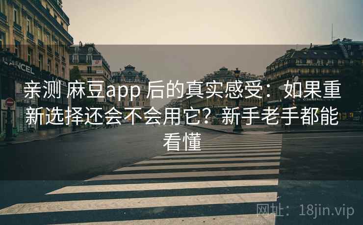 亲测 麻豆app 后的真实感受：如果重新选择还会不会用它？新手老手都能看懂