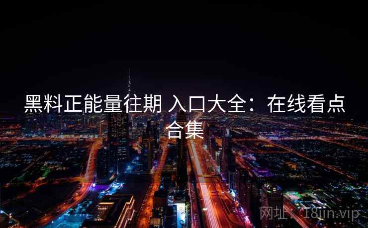 黑料正能量往期 入口大全：在线看点合集