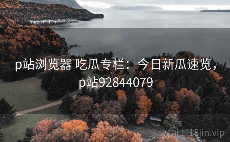 p站浏览器 吃瓜专栏：今日新瓜速览，p站92844079