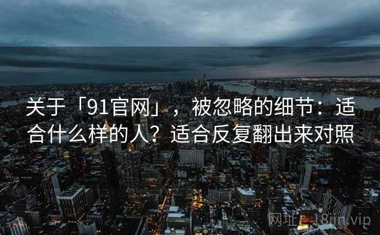 关于「91官网」，被忽略的细节：适合什么样的人？适合反复翻出来对照