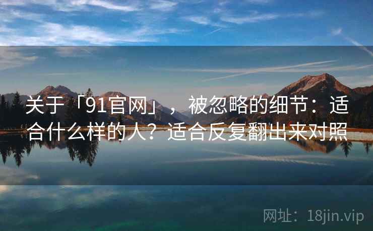 关于「91官网」，被忽略的细节：适合什么样的人？适合反复翻出来对照