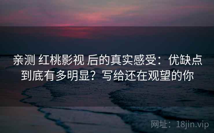 亲测 红桃影视 后的真实感受:优缺点到底有多明显?写给还在观望的你 亲测 红桃影视 后的真实感受:优缺点到底有多明显?写给还在观望的你