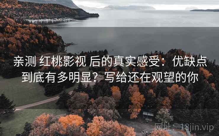 亲测 红桃影视 后的真实感受：优缺点到底有多明显？写给还在观望的你