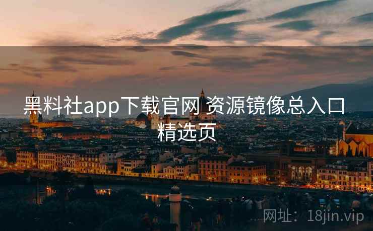 黑料社app下载官网 资源镜像总入口 精选页 黑料社app下载官网 资源镜像总入口 精选页