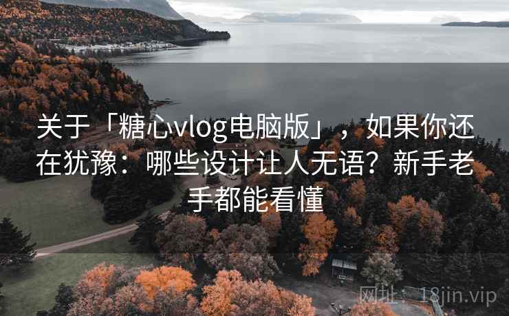 关于「糖心vlog电脑版」，如果你还在犹豫：哪些设计让人无语？新手老手都能看懂