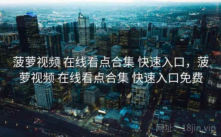 菠萝视频 在线看点合集 快速入口，菠萝视频 在线看点合集 快速入口免费