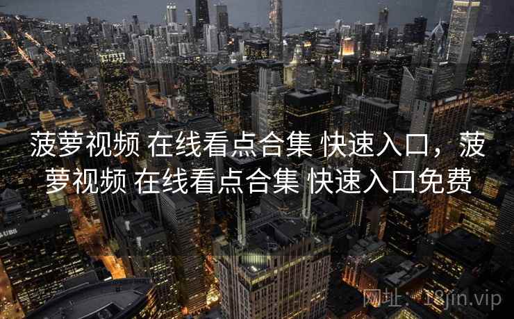 菠萝视频 在线看点合集 快速入口，菠萝视频 在线看点合集 快速入口免费