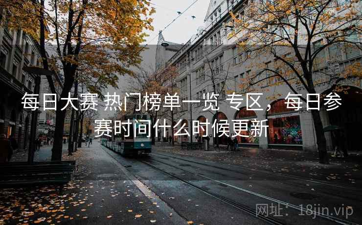 每日大赛 热门榜单一览 专区，每日参赛时间什么时候更新