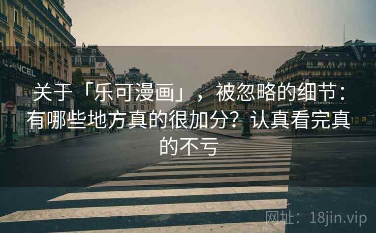 关于「乐可漫画」，被忽略的细节：有哪些地方真的很加分？认真看完真的不亏