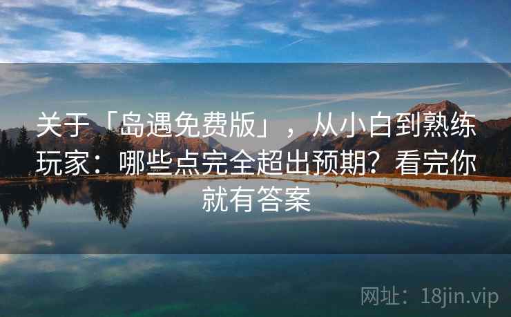 关于「岛遇免费版」，从小白到熟练玩家：哪些点完全超出预期？看完你就有答案