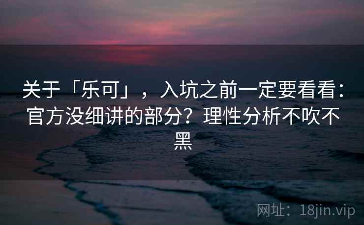关于「乐可」，入坑之前一定要看看：官方没细讲的部分？理性分析不吹不黑