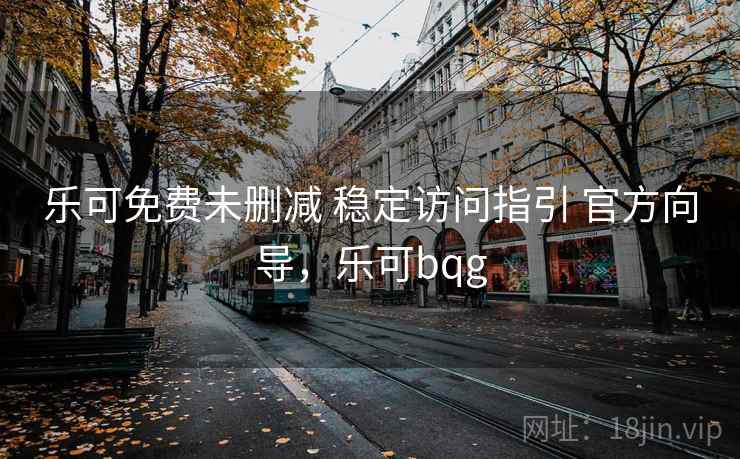 乐可免费未删减 稳定访问指引 官方向导,乐可bqg 乐可免费未删减 稳定访问指引 官方向导,乐可bqg