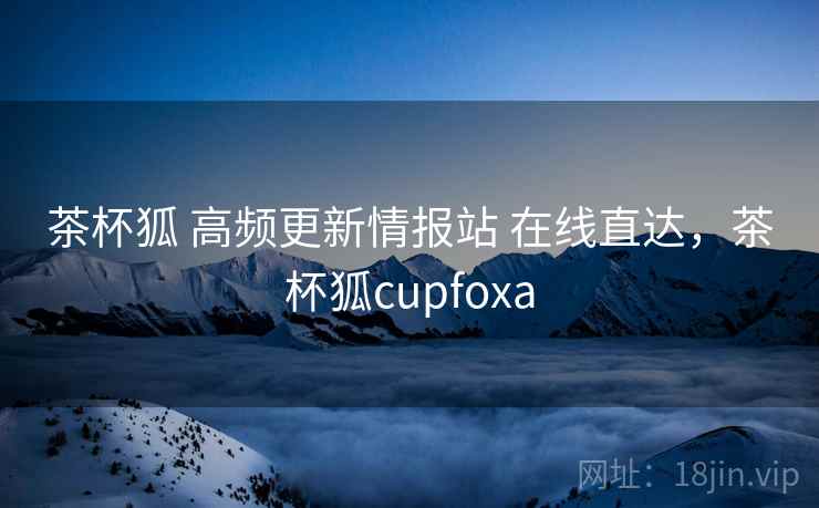 茶杯狐 高频更新情报站 在线直达，茶杯狐cupfoxa