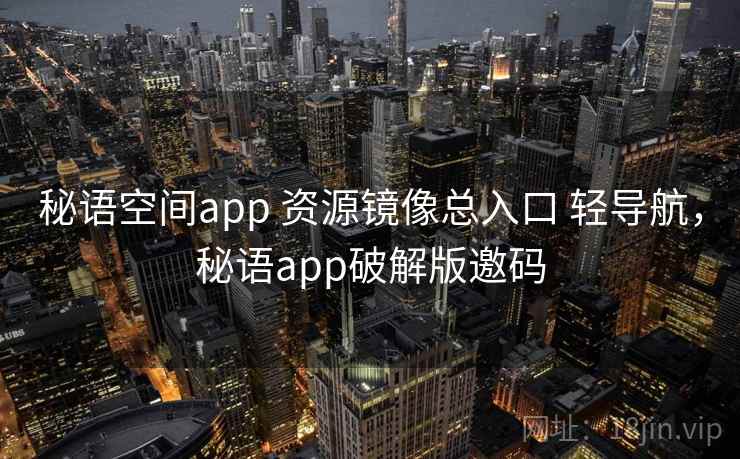 秘语空间app 资源镜像总入口 轻导航，秘语app破解版邀码