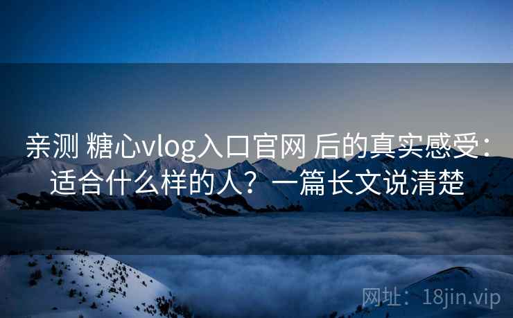 亲测 糖心vlog入口官网 后的真实感受:适合什么样的人?一篇长文说清楚 亲测 糖心vlog入口官网 后的真实感受:适合什么样的人?一篇长文说清楚