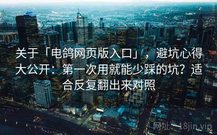关于「电鸽网页版入口」，避坑心得大公开：第一次用就能少踩的坑？适合反复翻出来对照