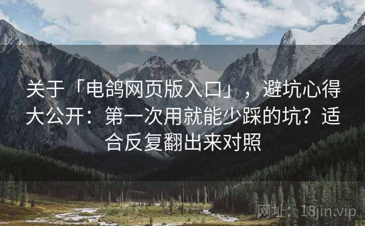 关于「电鸽网页版入口」，避坑心得大公开：第一次用就能少踩的坑？适合反复翻出来对照