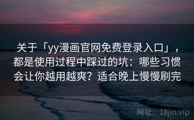 关于「yy漫画官网免费登录入口」，都是使用过程中踩过的坑：哪些习惯会让你越用越爽？适合晚上慢慢刷完