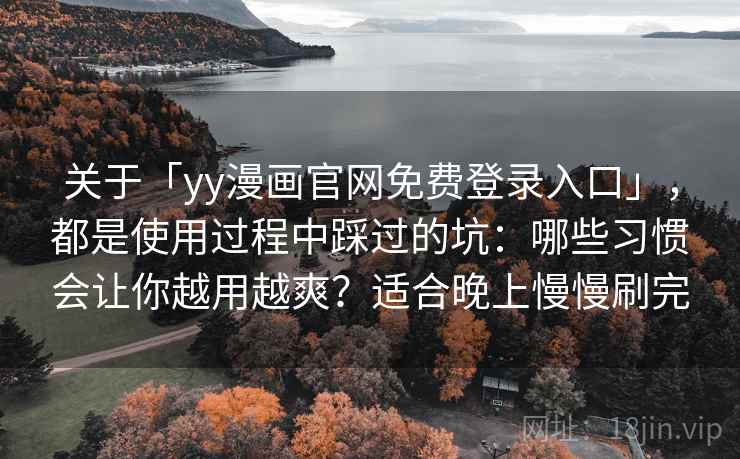 关于「yy漫画官网免费登录入口」,都是使用过程中踩过的坑:哪些习惯会让你越用越爽?适合晚上慢慢刷完 关于「yy漫画官网免费登录入口」,都是使用过程中踩过的坑:哪些习惯会让你越用越爽?适合晚上慢慢刷完