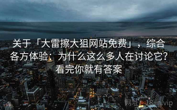 关于「大雷擦大狙网站免费」,综合各方体验:为什么这么多人在讨论它?看完你就有答案 关于「大雷擦大狙网站免费」,综合各方体验:为什么这么多人在讨论它?看完你就有答案