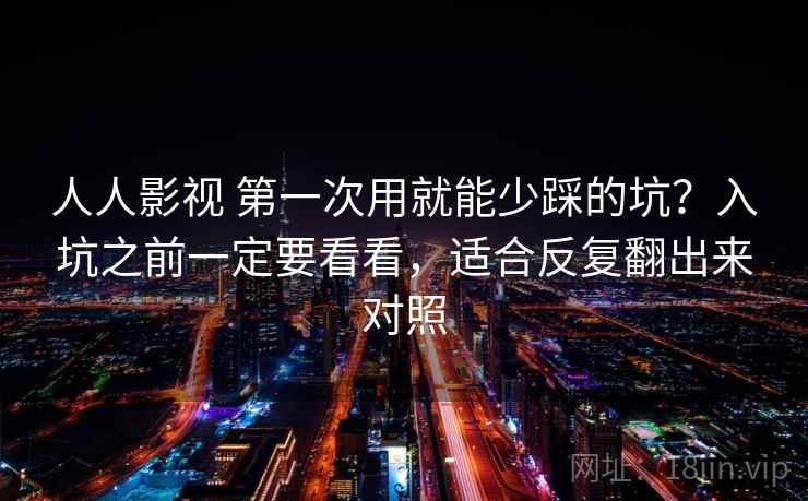 人人影视 第一次用就能少踩的坑?入坑之前一定要看看,适合反复翻出来对照 人人影视 第一次用就能少踩的坑?入坑之前一定要看看,适合反复翻出来对照