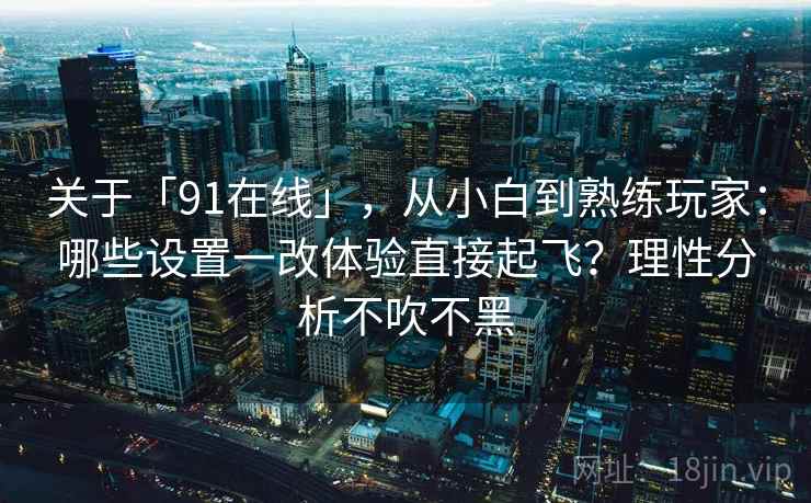 关于「91在线」，从小白到熟练玩家：哪些设置一改体验直接起飞？理性分析不吹不黑