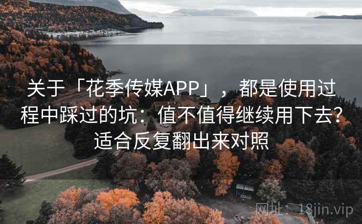 关于「花季传媒APP」，都是使用过程中踩过的坑：值不值得继续用下去？适合反复翻出来对照
