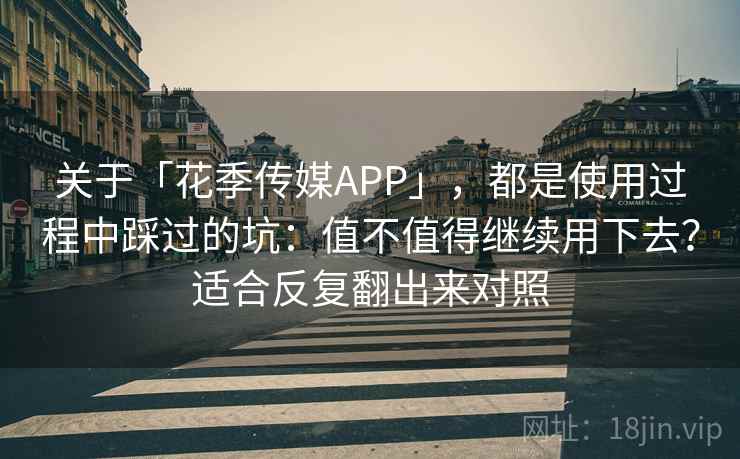关于「花季传媒APP」，都是使用过程中踩过的坑：值不值得继续用下去？适合反复翻出来对照