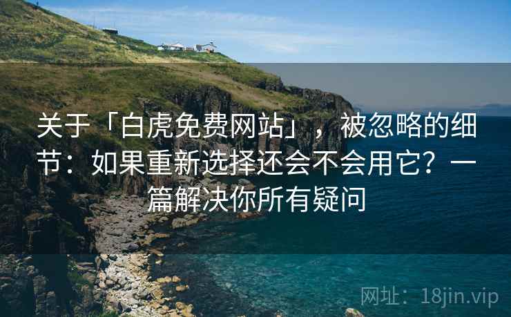 关于「白虎免费网站」，被忽略的细节：如果重新选择还会不会用它？一篇解决你所有疑问