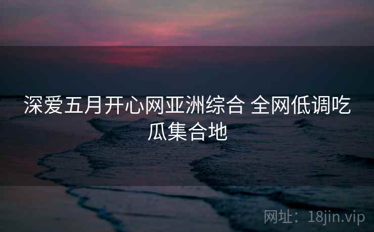 深爱五月开心网亚洲综合 全网低调吃瓜集合地