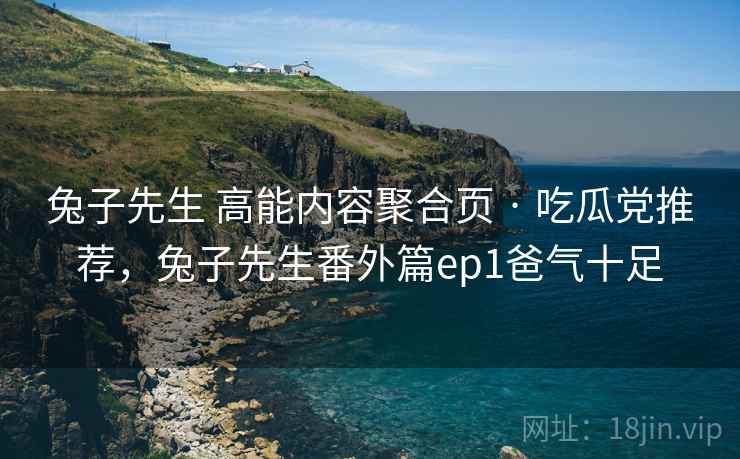兔子先生 高能内容聚合页 · 吃瓜党推荐，兔子先生番外篇ep1爸气十足