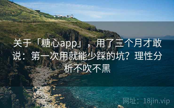 关于「糖心app」，用了三个月才敢说：第一次用就能少踩的坑？理性分析不吹不黑
