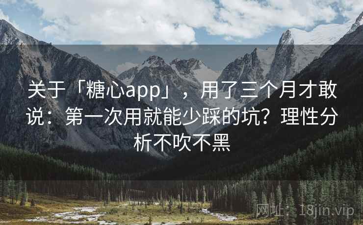 关于「糖心app」，用了三个月才敢说：第一次用就能少踩的坑？理性分析不吹不黑