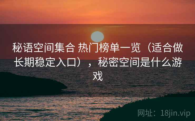 秘语空间集合 热门榜单一览（适合做长期稳定入口），秘密空间是什么游戏