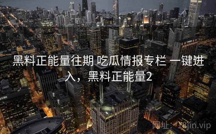 黑料正能量往期 吃瓜情报专栏 一键进入，黑料正能量2
