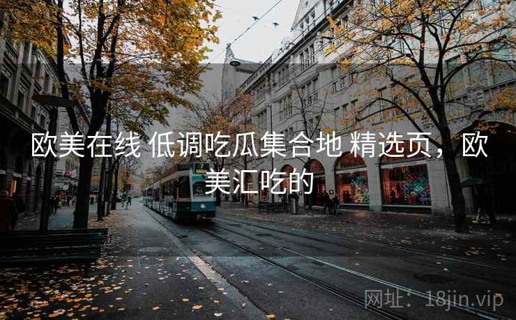 欧美在线 低调吃瓜集合地 精选页，欧美汇吃的