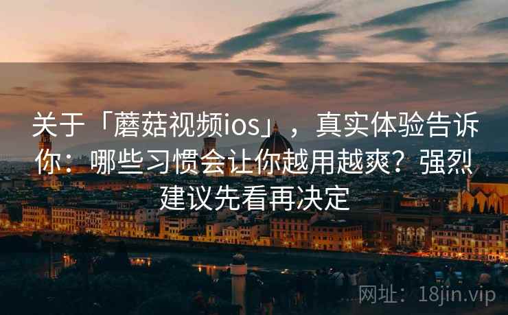 关于「蘑菇视频ios」，真实体验告诉你：哪些习惯会让你越用越爽？强烈建议先看再决定