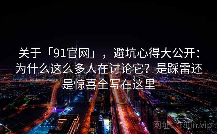 关于「91官网」，避坑心得大公开：为什么这么多人在讨论它？是踩雷还是惊喜全写在这里